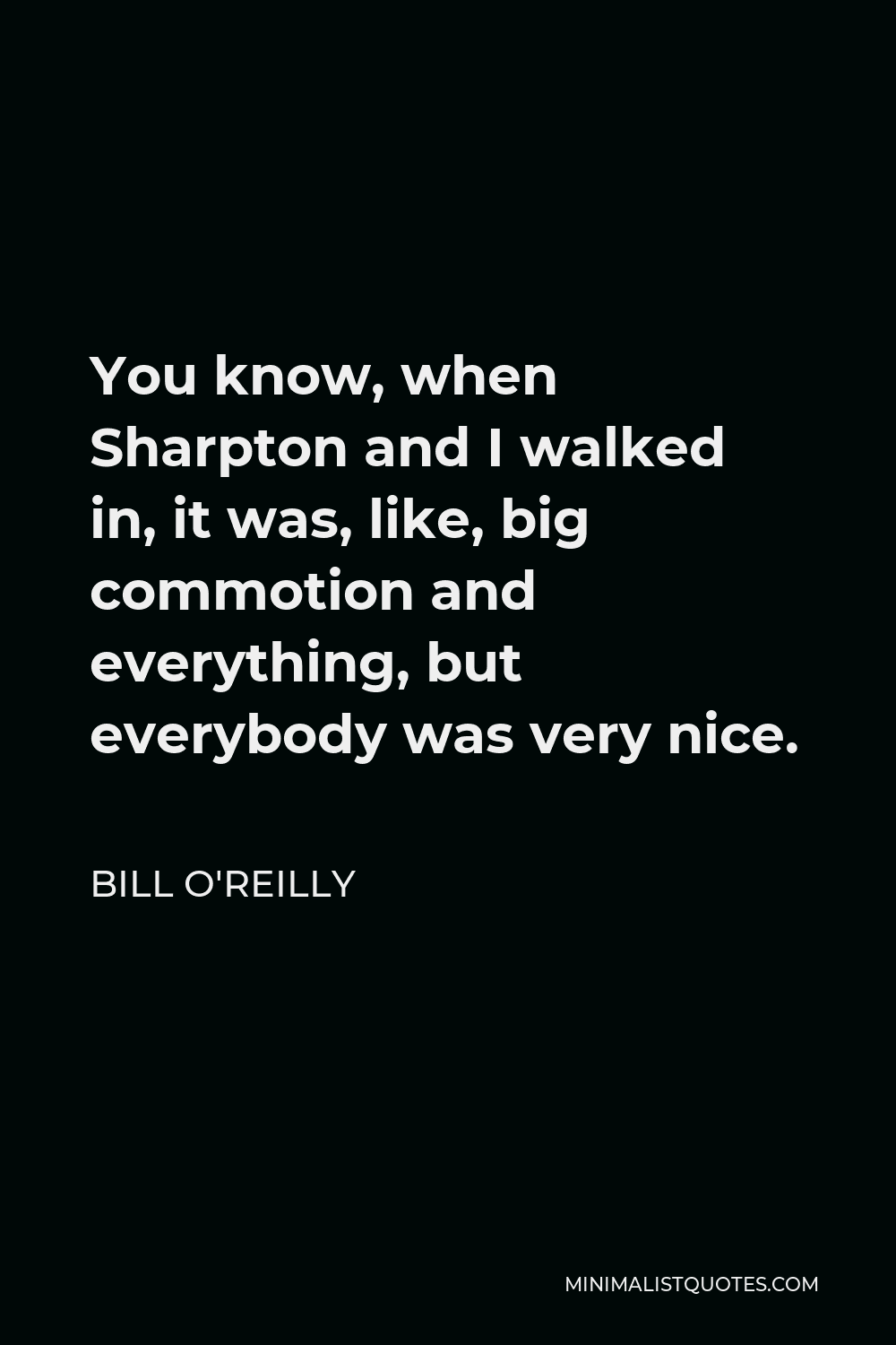 Bill O'Reilly Quote - You know, when Sharpton and I walked in, it was, like, big commotion and everything, but everybody was very nice.