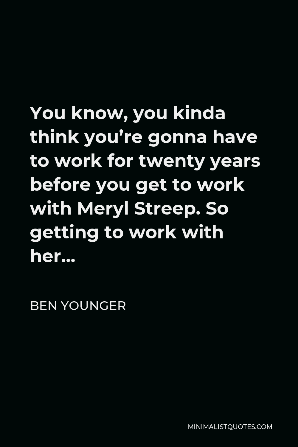 Ben Younger Quote - You know, you kinda think you’re gonna have to work for twenty years before you get to work with Meryl Streep. So getting to work with her…