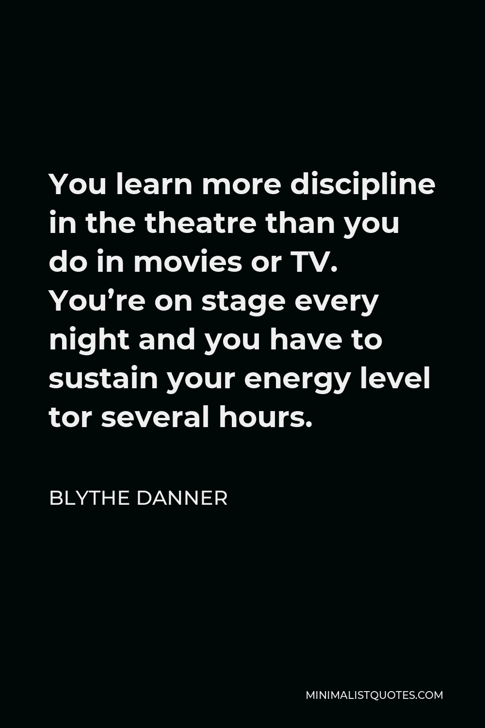 Blythe Danner Quote - You learn more discipline in the theatre than you do in movies or TV. You’re on stage every night and you have to sustain your energy level tor several hours.