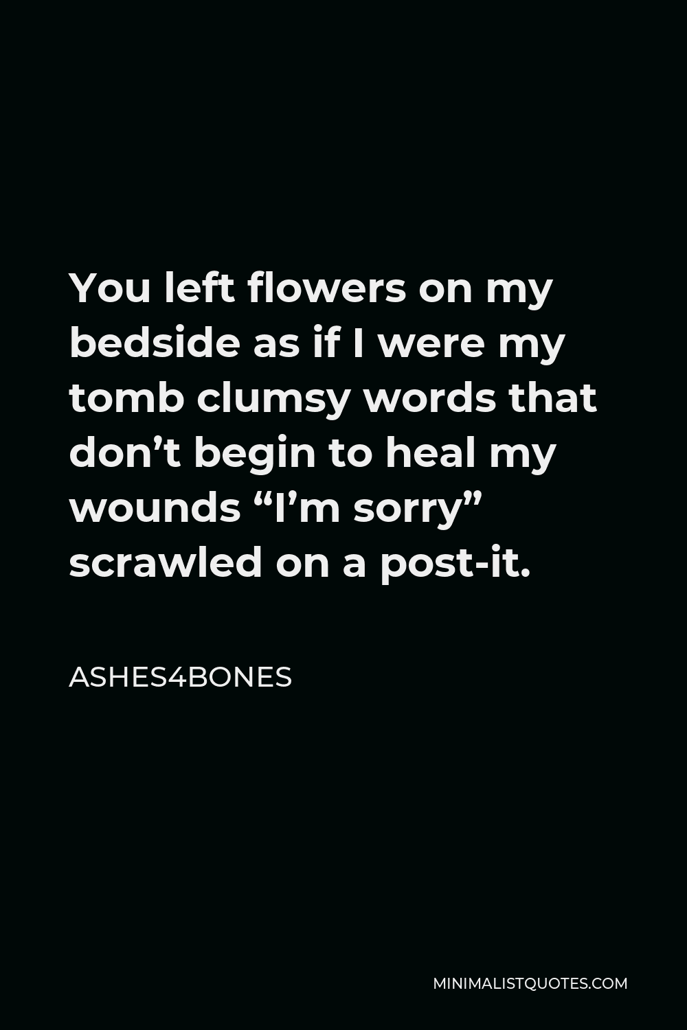 Ashes4bones Quote - You left flowers on my bedside as if I were my tomb clumsy words that don’t begin to heal my wounds “I’m sorry” scrawled on a post-it.