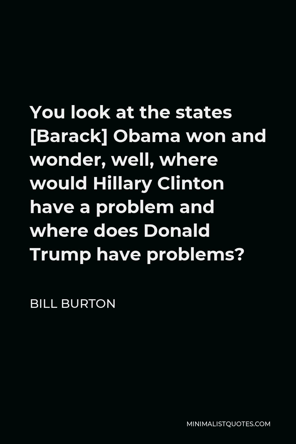 Bill Burton Quote - You look at the states [Barack] Obama won and wonder, well, where would Hillary Clinton have a problem and where does Donald Trump have problems?