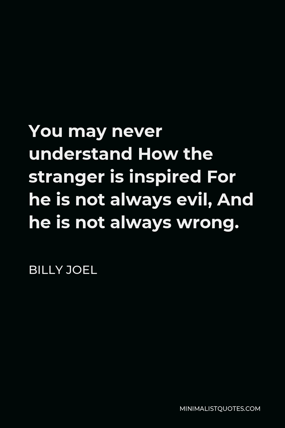 Billy Joel Quote - You may never understand How the stranger is inspired For he is not always evil, And he is not always wrong.