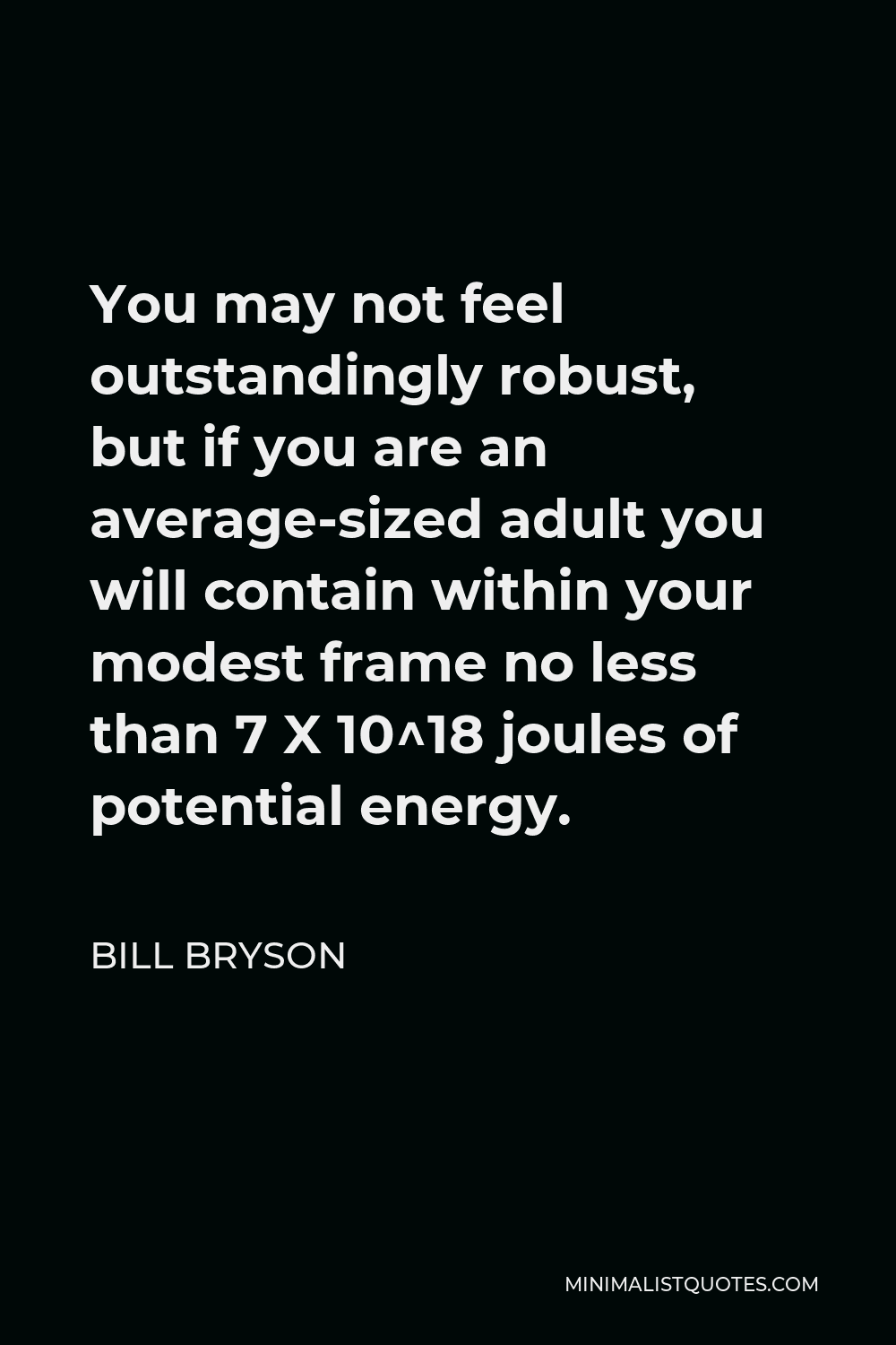 Bill Bryson Quote - You may not feel outstandingly robust, but if you are an average-sized adult you will contain within your modest frame no less than 7 X 10^18 joules of potential energy.