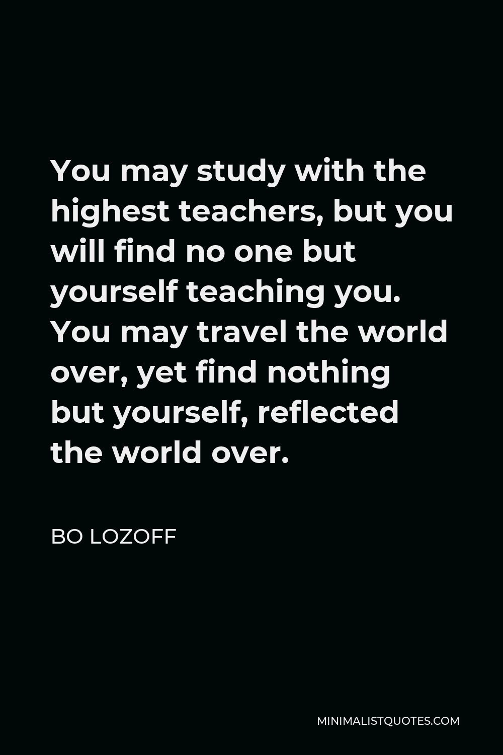 Bo Lozoff Quote - You may study with the highest teachers, but you will find no one but yourself teaching you. You may travel the world over, yet find nothing but yourself, reflected the world over.