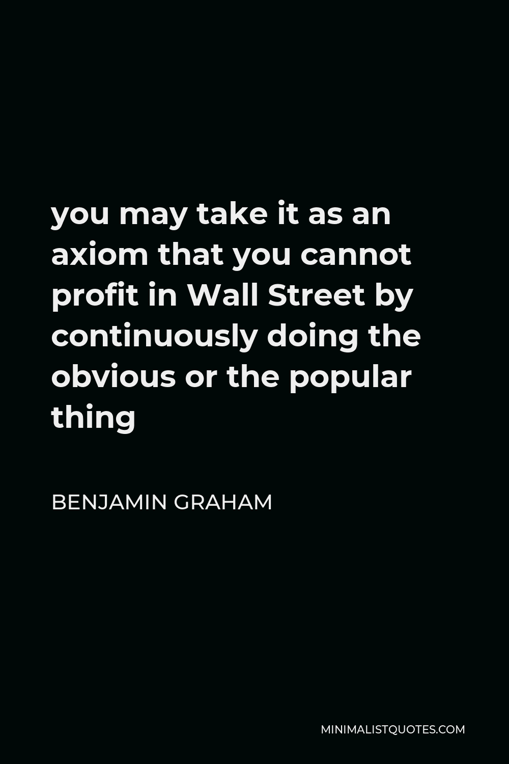 Benjamin Graham Quote - you may take it as an axiom that you cannot profit in Wall Street by continuously doing the obvious or the popular thing