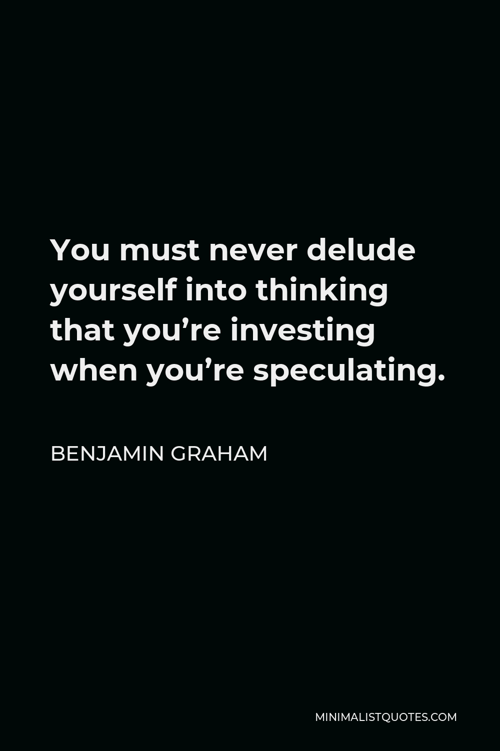 Benjamin Graham Quote - You must never delude yourself into thinking that you’re investing when you’re speculating.