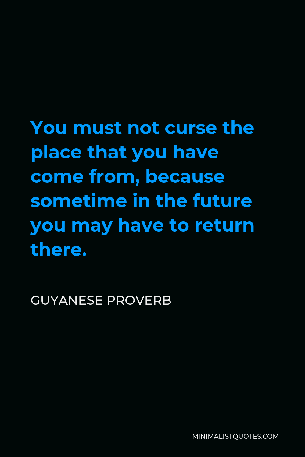 Guyanese Proverb Quote - You must not curse the place that you have come from, because sometime in the future you may have to return there.