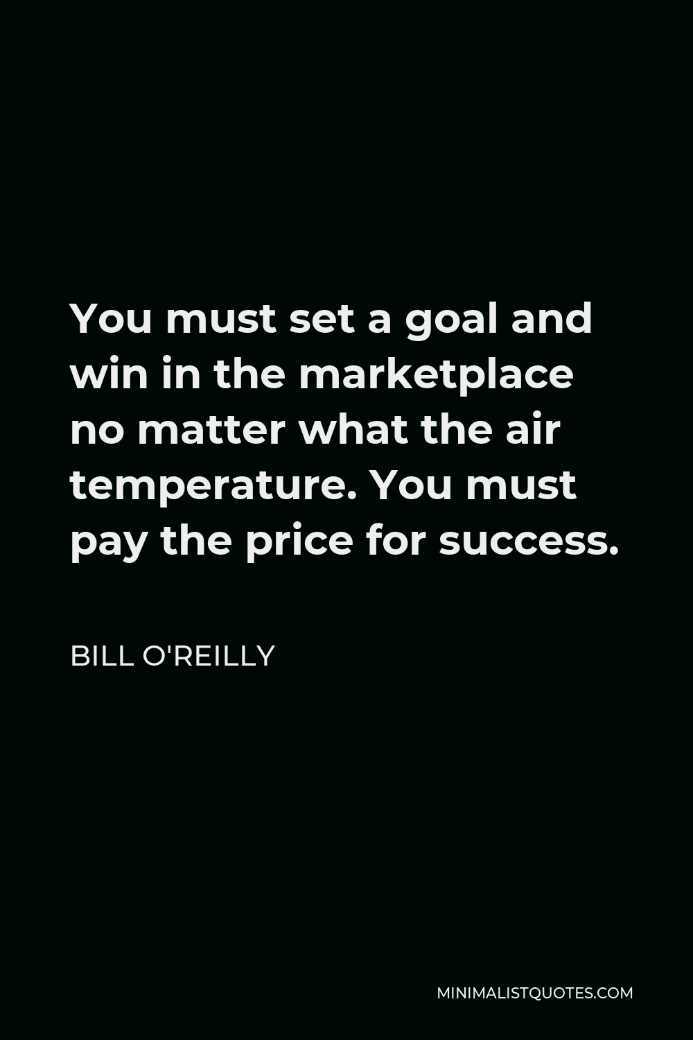 Bill O'Reilly Quote - You must set a goal and win in the marketplace no matter what the air temperature. You must pay the price for success.