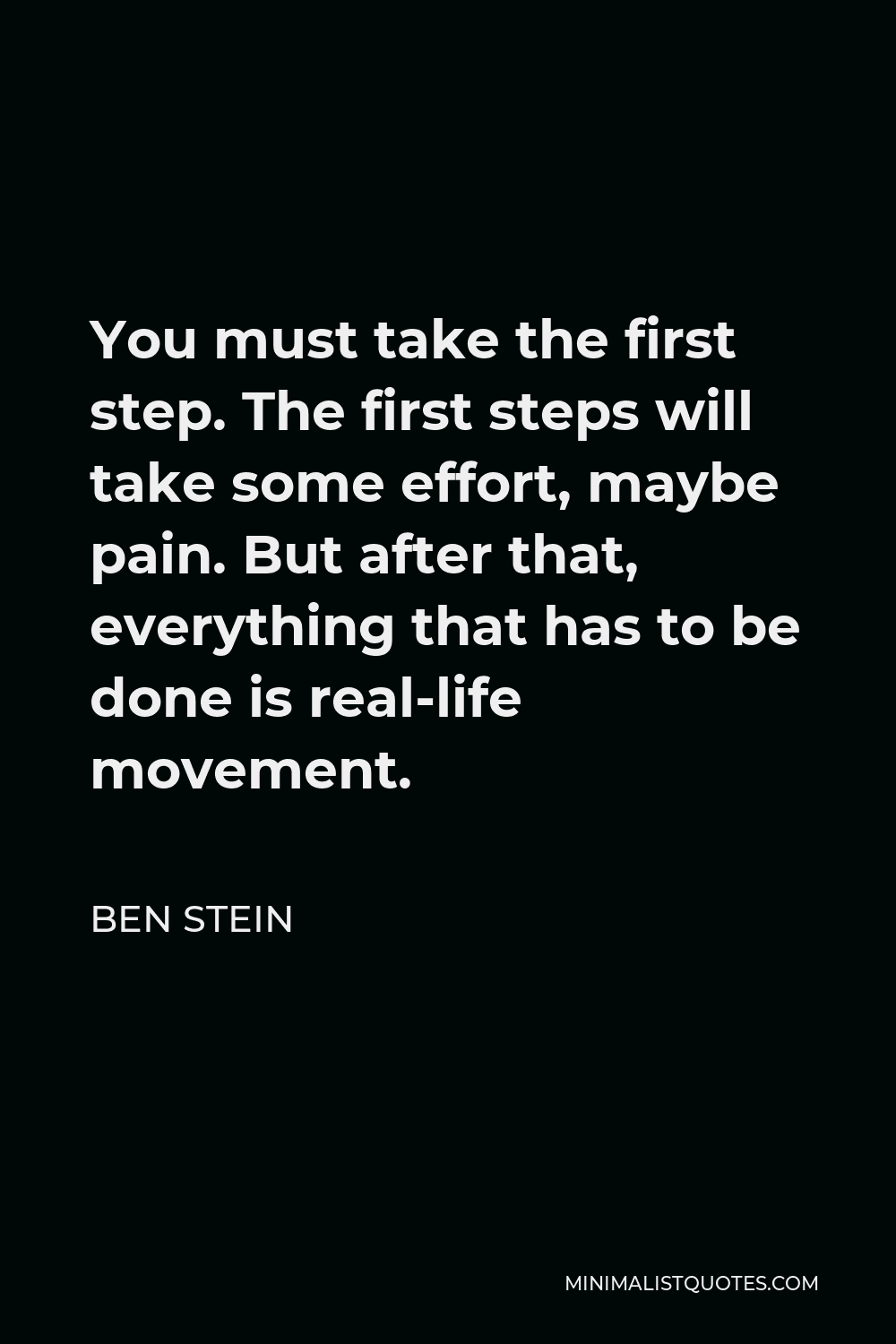 Ben Stein Quote - You must take the first step. The first steps will take some effort, maybe pain. But after that, everything that has to be done is real-life movement.