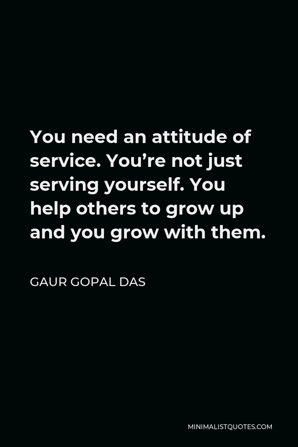 Gaur Gopal Das Quote - You need an attitude of service. You’re not just serving yourself. You help others to grow up and you grow with them.
