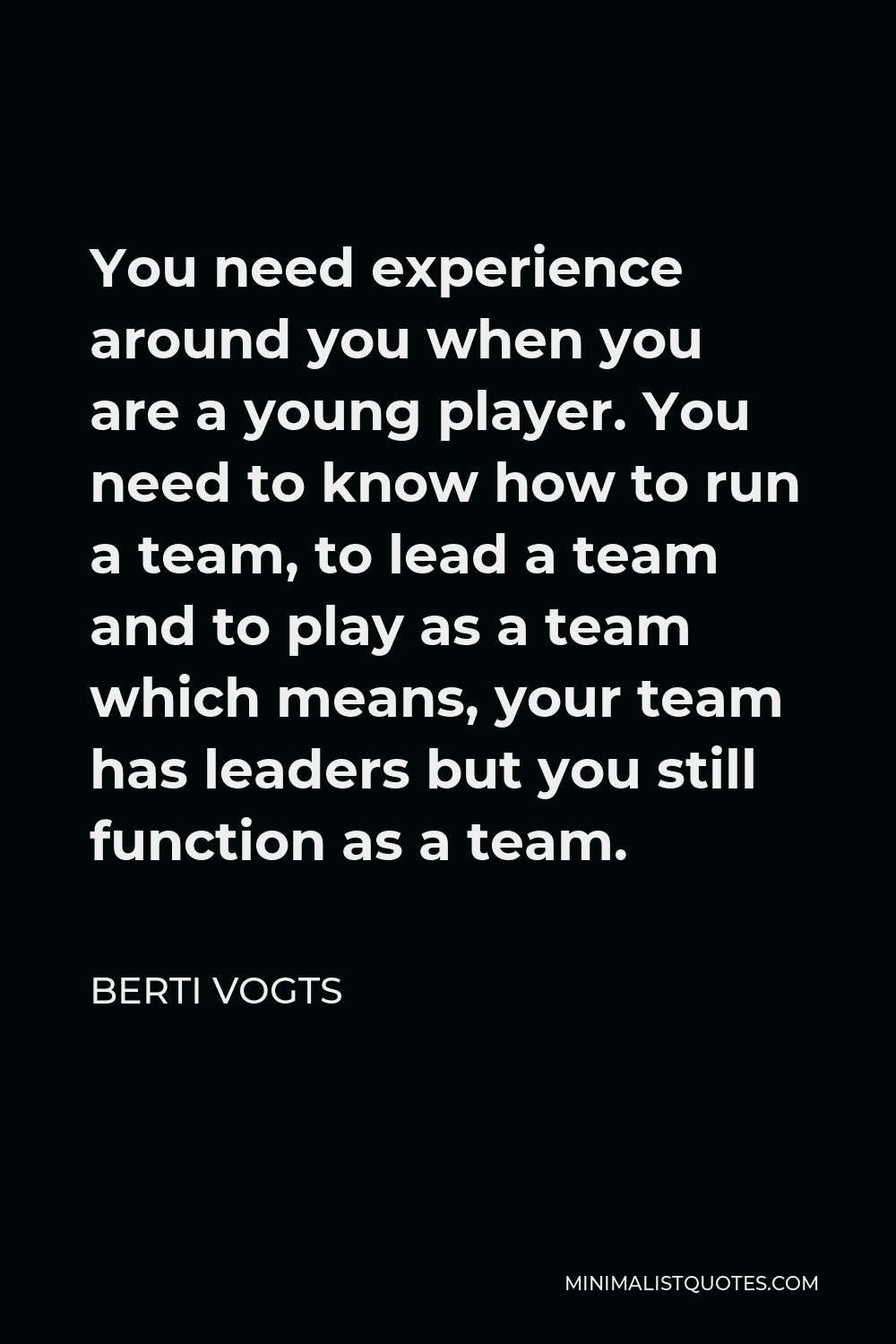 Berti Vogts Quote - You need experience around you when you are a young player. You need to know how to run a team, to lead a team and to play as a team which means, your team has leaders but you still function as a team.