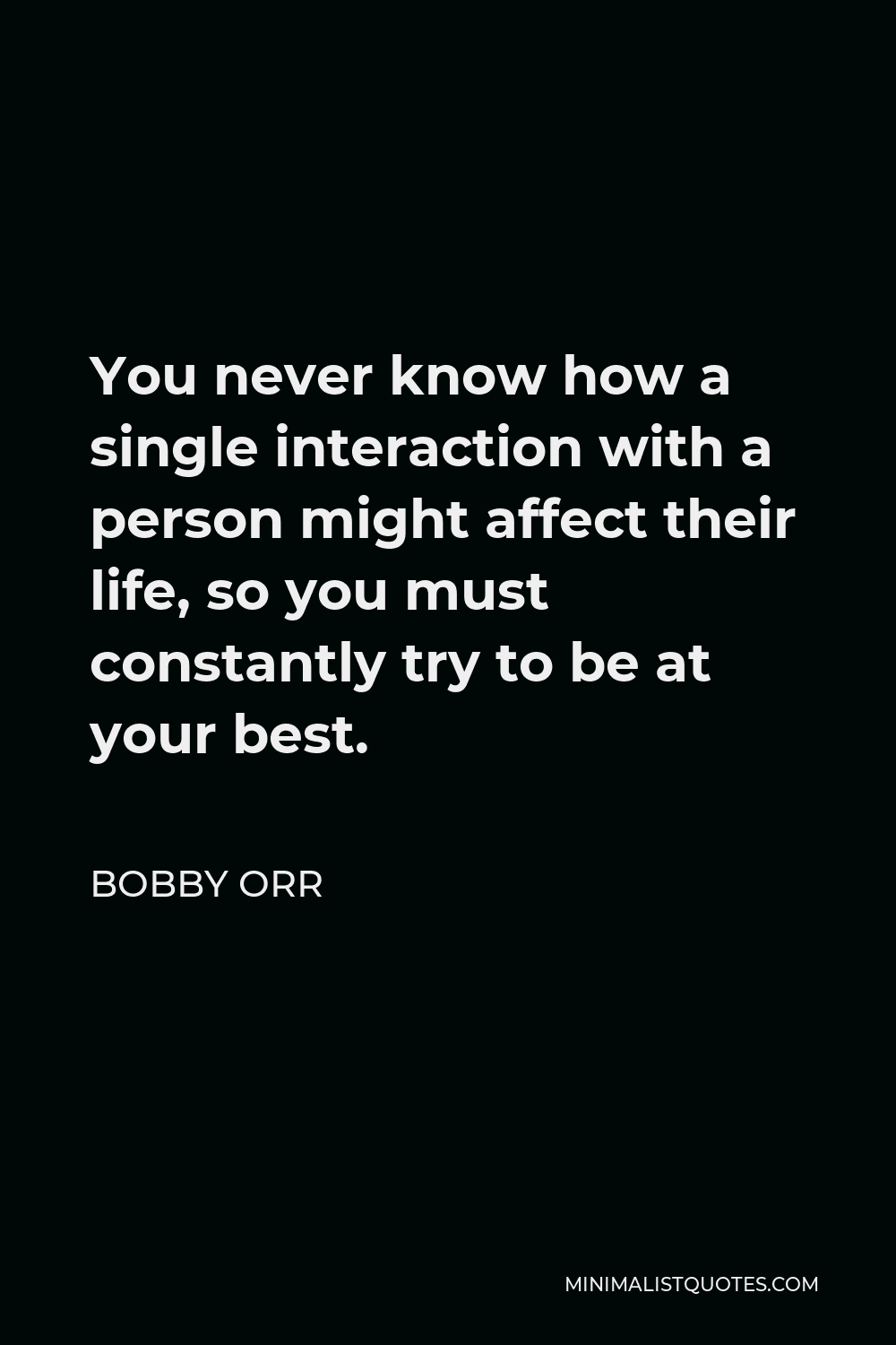 Bobby Orr Quote - You never know how a single interaction with a person might affect their life, so you must constantly try to be at your best.