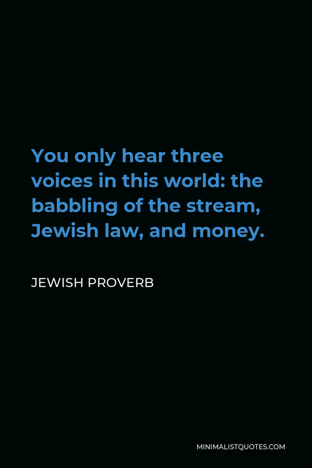 Jewish Proverb Quote - You only hear three voices in this world: the babbling of the stream, Jewish law, and money.