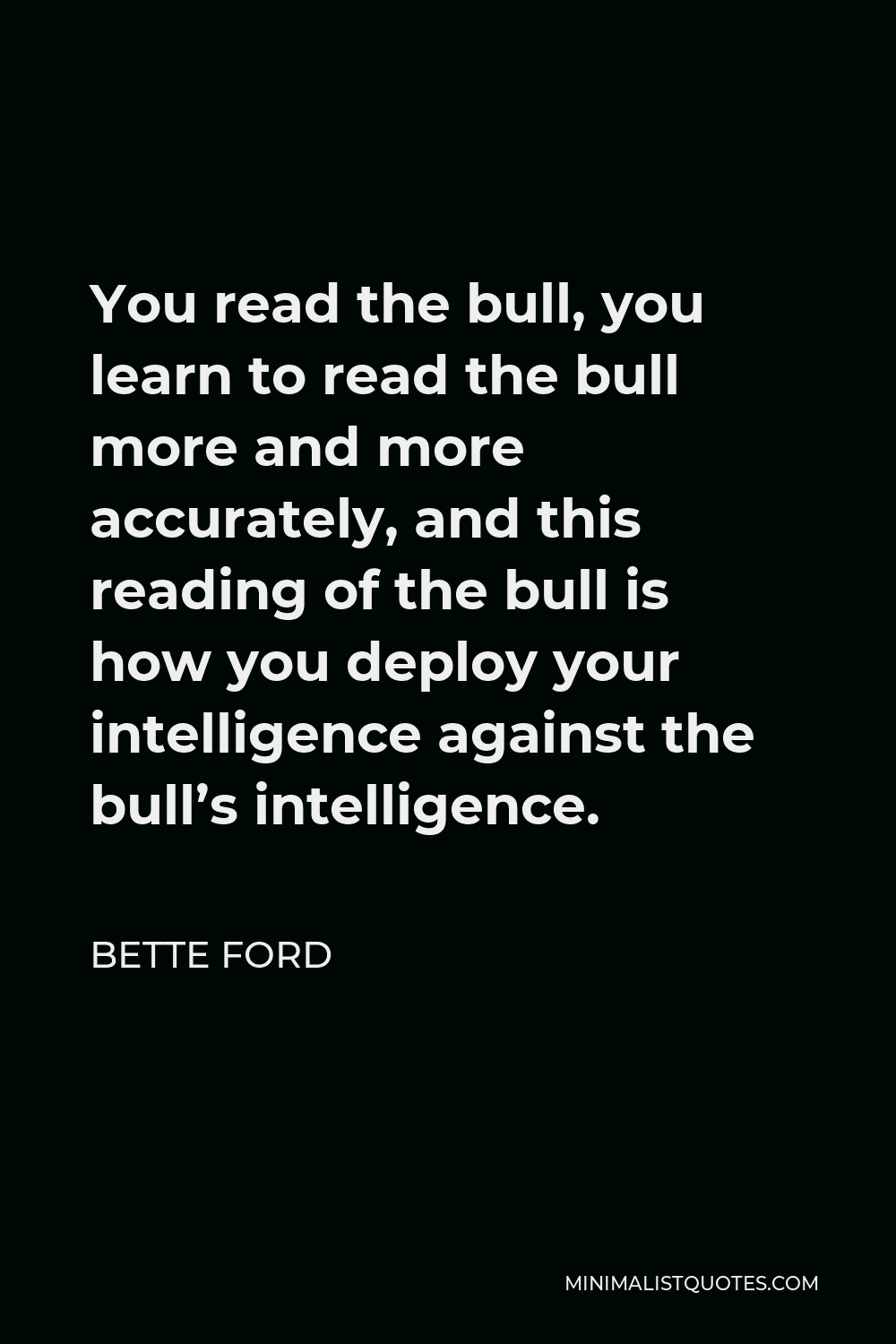 Bette Ford Quote - You read the bull, you learn to read the bull more and more accurately, and this reading of the bull is how you deploy your intelligence against the bull’s intelligence.