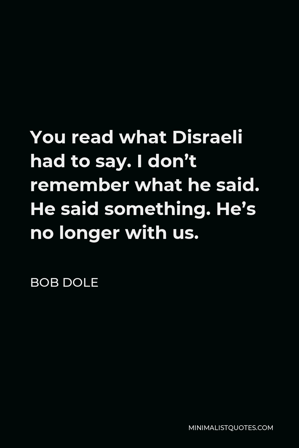 Bob Dole Quote - You read what Disraeli had to say. I don’t remember what he said. He said something. He’s no longer with us.
