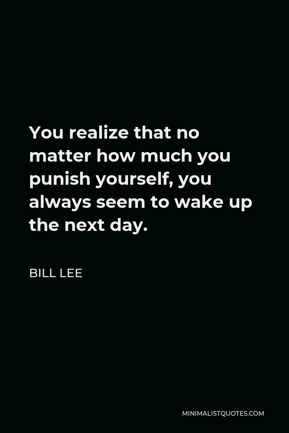 Bill Lee Quote - You realize that no matter how much you punish yourself, you always seem to wake up the next day.