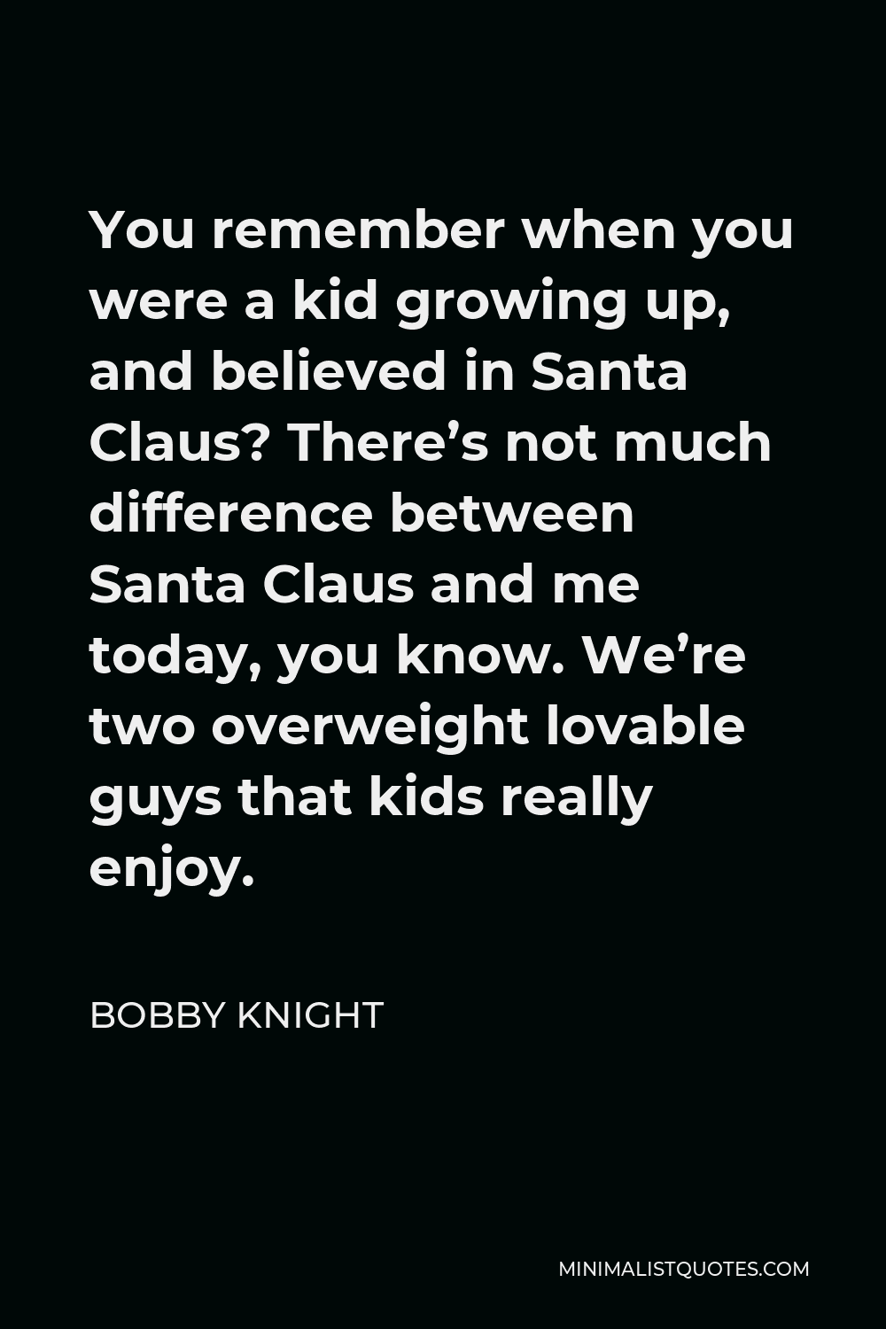 Bobby Knight Quote - You remember when you were a kid growing up, and believed in Santa Claus? There’s not much difference between Santa Claus and me today, you know. We’re two overweight lovable guys that kids really enjoy.