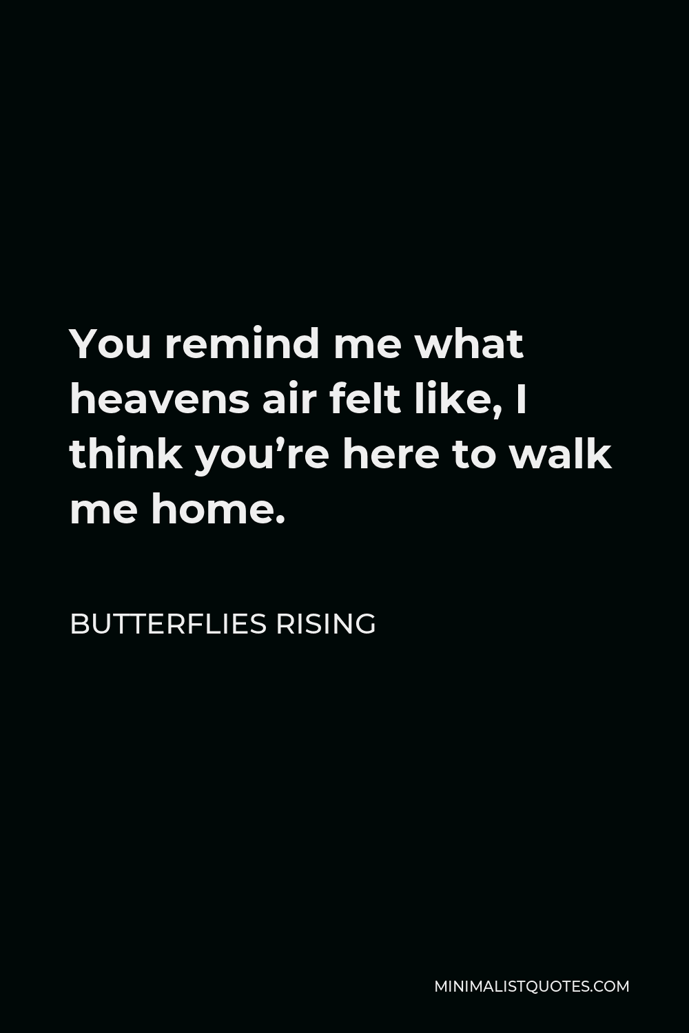 Butterflies Rising Quote - You remind me what heavens air felt like, I think you’re here to walk me home.