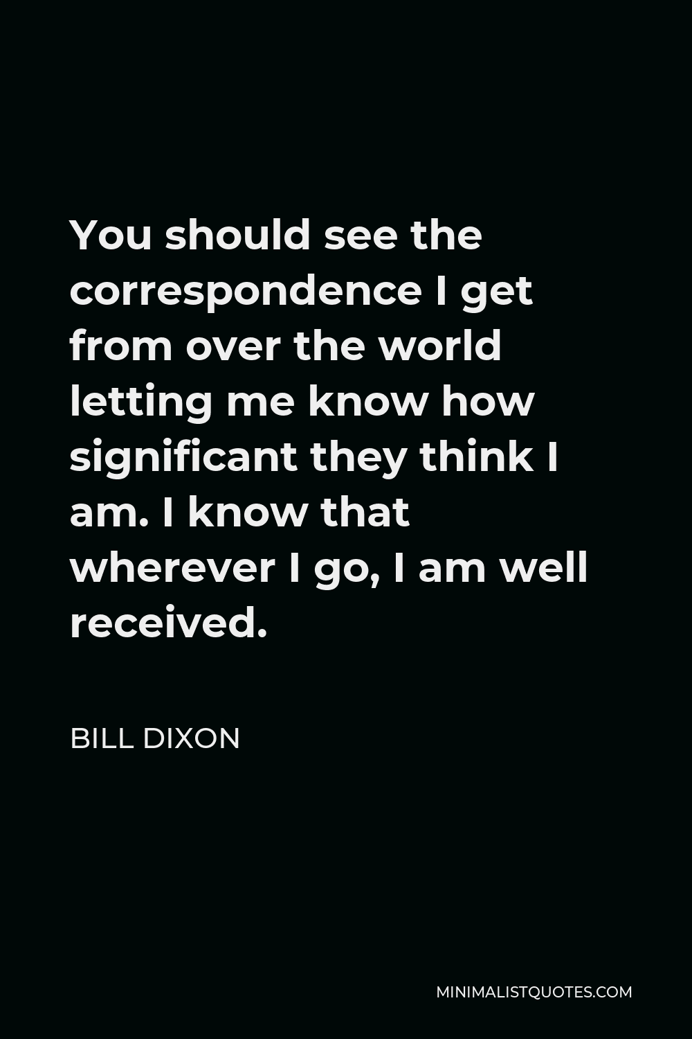 Bill Dixon Quote - You should see the correspondence I get from over the world letting me know how significant they think I am. I know that wherever I go, I am well received.