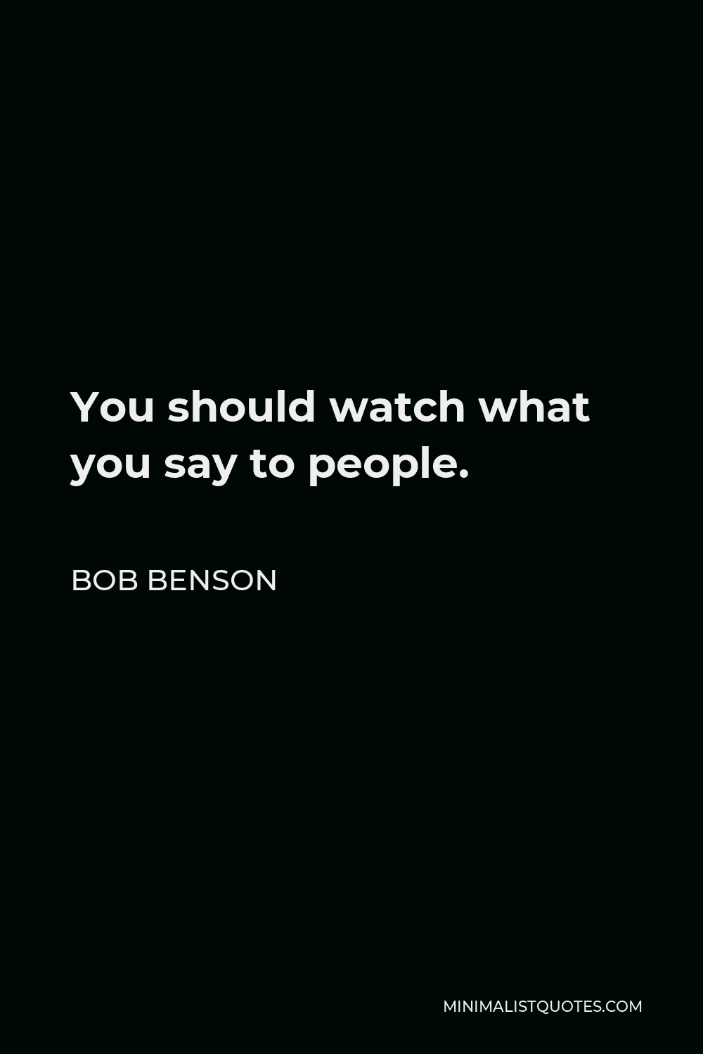Bob Benson Quote: You should watch what you say to people.