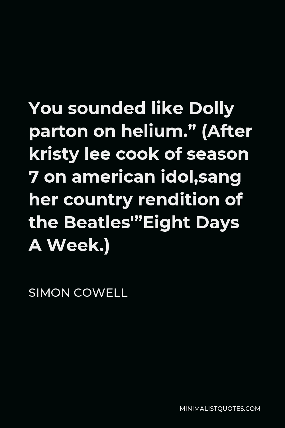 Simon Cowell Quote - You sounded like Dolly parton on helium.” (After kristy lee cook of season 7 on american idol,sang her country rendition of the Beatles'”Eight Days A Week.)