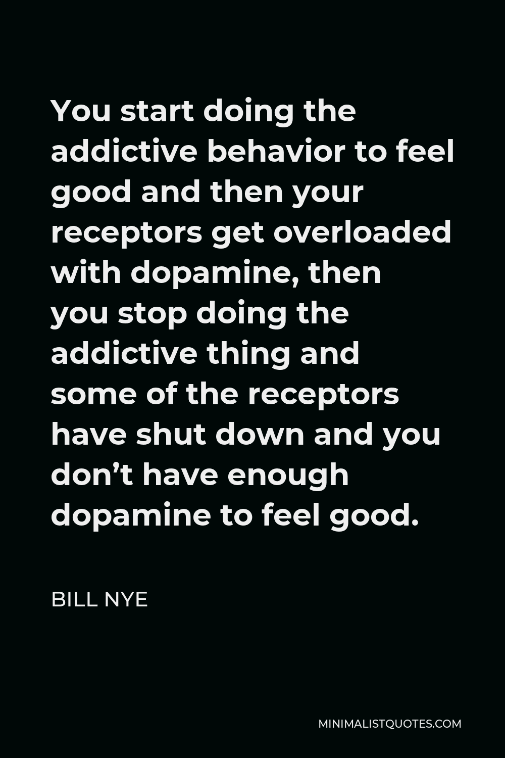 Bill Nye Quote - You start doing the addictive behavior to feel good and then your receptors get overloaded with dopamine, then you stop doing the addictive thing and some of the receptors have shut down and you don’t have enough dopamine to feel good.