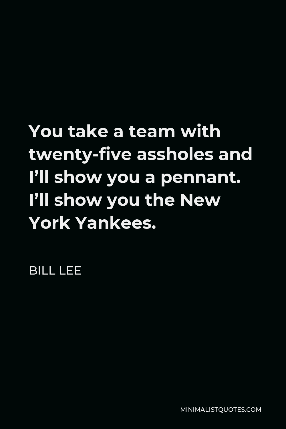 Bill Lee Quote - You take a team with twenty-five assholes and I’ll show you a pennant. I’ll show you the New York Yankees.