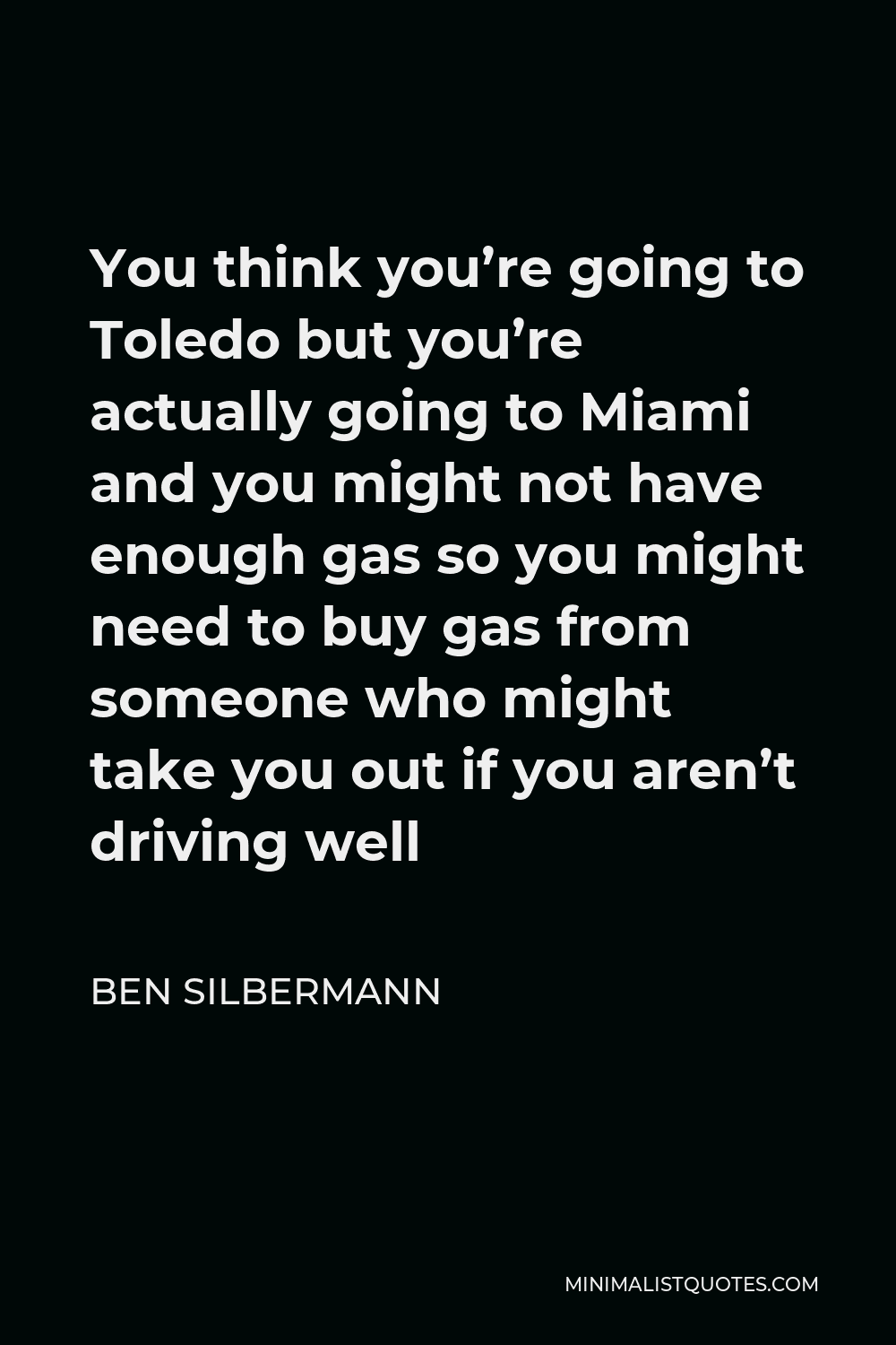 Ben Silbermann Quote - You think you’re going to Toledo but you’re actually going to Miami and you might not have enough gas so you might need to buy gas from someone who might take you out if you aren’t driving well