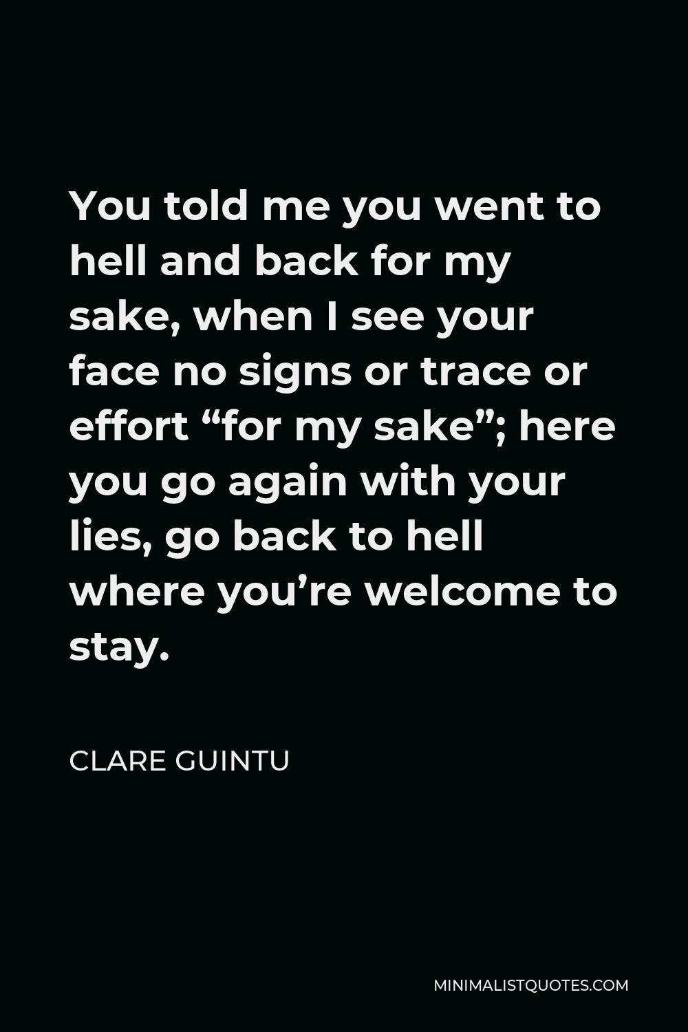 Clare Guintu Quote - You told me you went to hell and back for my sake, when I see your face no signs or trace or effort “for my sake”; here you go again with your lies, go back to hell where you’re welcome to stay.