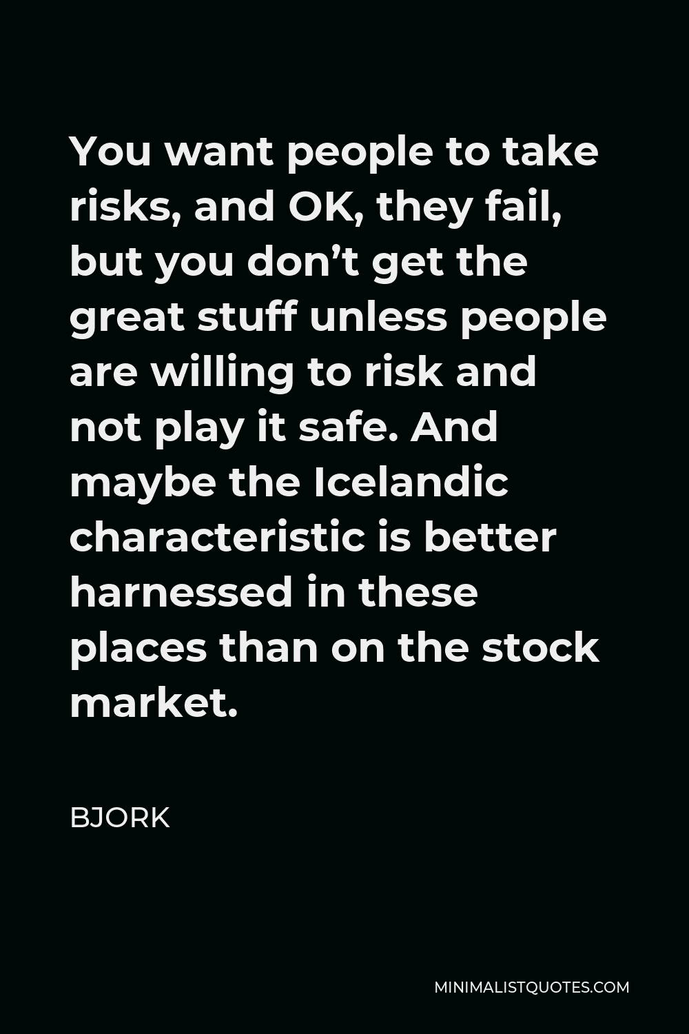Bjork Quote - You want people to take risks, and OK, they fail, but you don’t get the great stuff unless people are willing to risk and not play it safe. And maybe the Icelandic characteristic is better harnessed in these places than on the stock market.