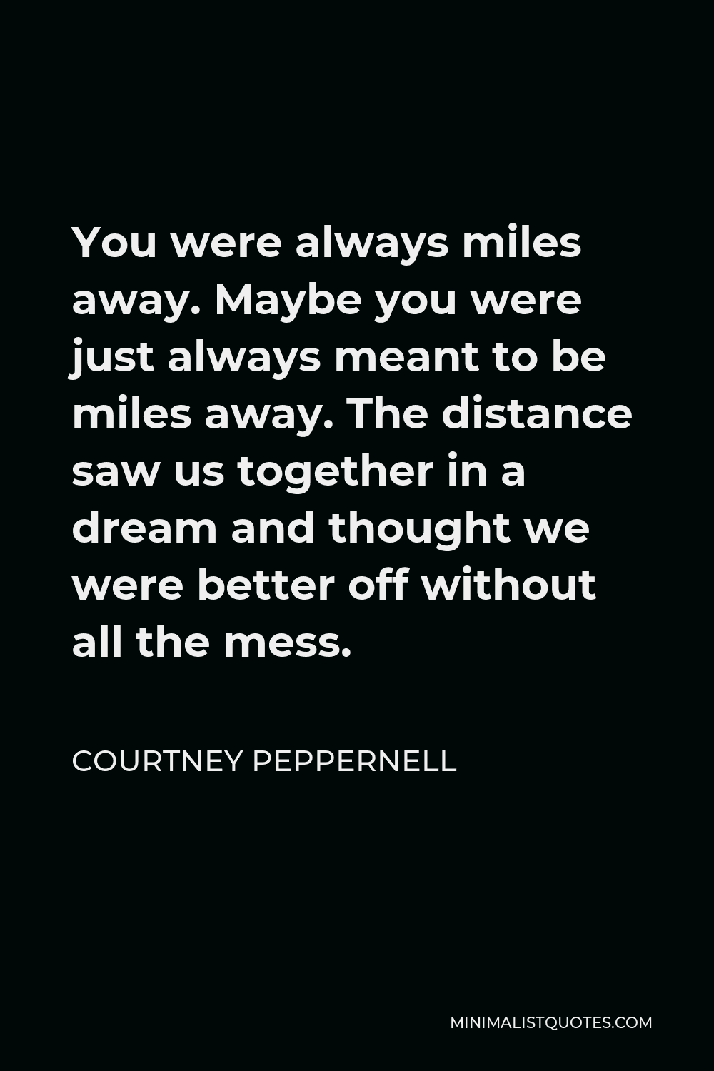 Courtney Peppernell Quote - You were always miles away. Maybe you were just always meant to be miles away. The distance saw us together in a dream and thought we were better off without all the mess.