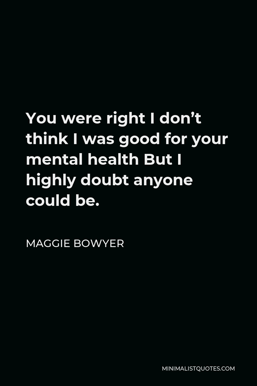 Maggie Bowyer Quote - You were right I don’t think I was good for your mental health But I highly doubt anyone could be.