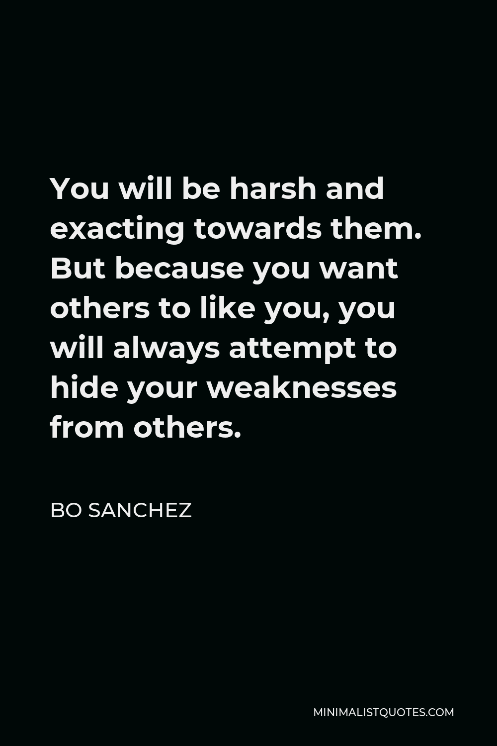 Bo Sanchez Quote - You will be harsh and exacting towards them. But because you want others to like you, you will always attempt to hide your weaknesses from others.