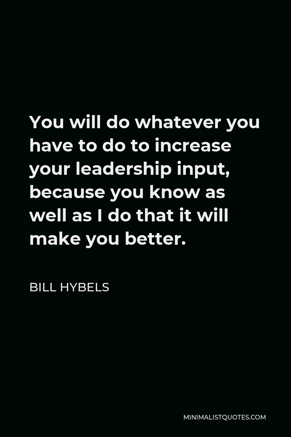 Bill Hybels Quote - You will do whatever you have to do to increase your leadership input, because you know as well as I do that it will make you better.