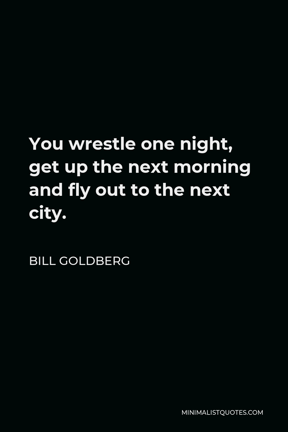 Bill Goldberg Quote - You wrestle one night, get up the next morning and fly out to the next city.