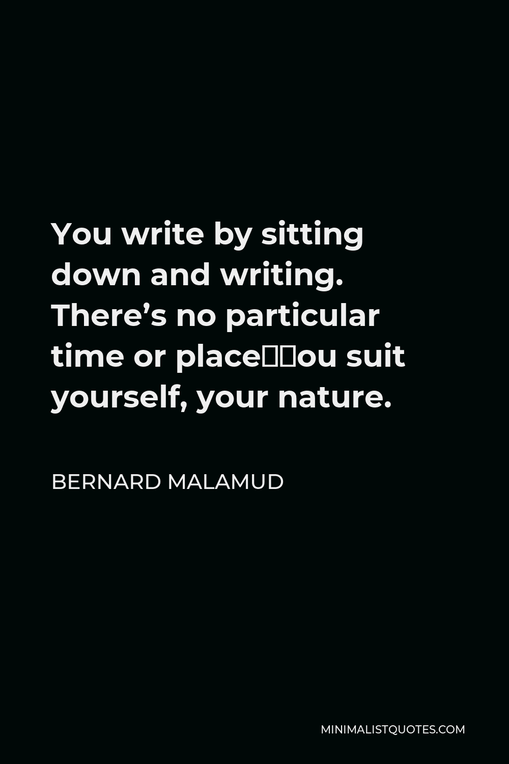 Bernard Malamud Quote - You write by sitting down and writing. There’s no particular time or place—you suit yourself, your nature.