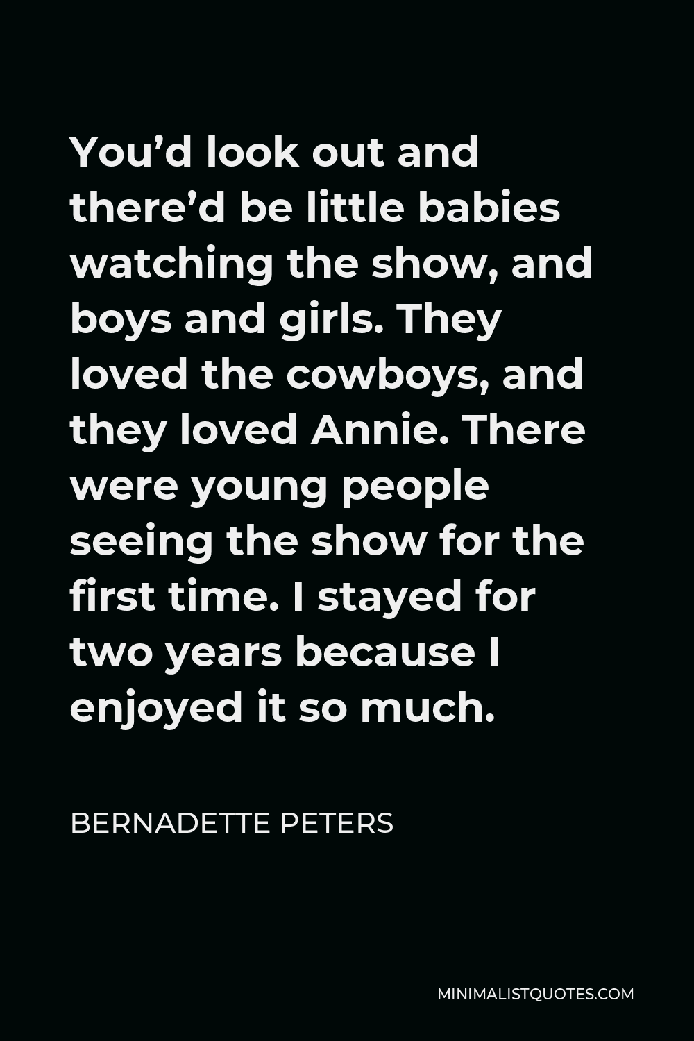 Bernadette Peters Quote - You’d look out and there’d be little babies watching the show, and boys and girls. They loved the cowboys, and they loved Annie. There were young people seeing the show for the first time. I stayed for two years because I enjoyed it so much.