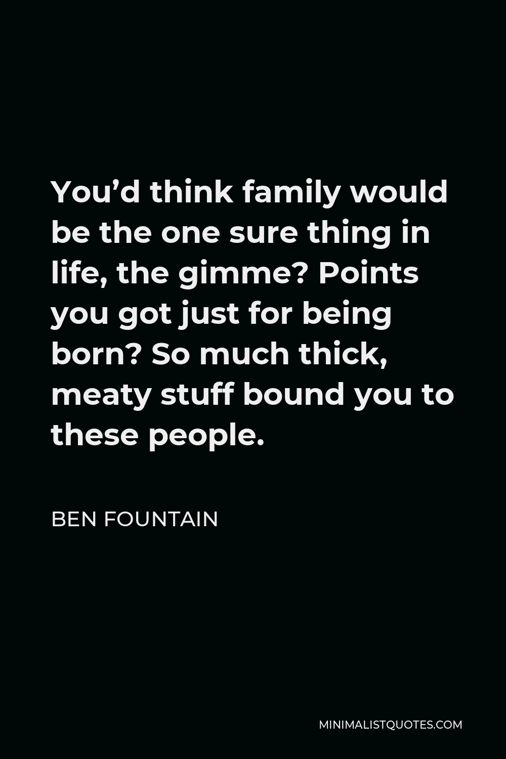 Ben Fountain Quote - You’d think family would be the one sure thing in life, the gimme? Points you got just for being born? So much thick, meaty stuff bound you to these people.