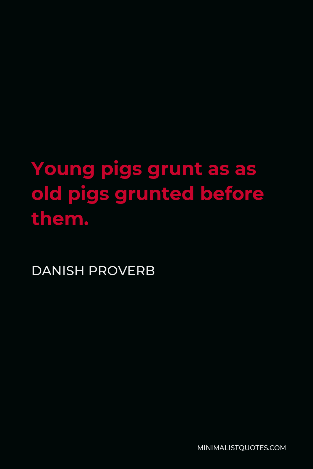 Danish Proverb Quote - Young pigs grunt as as old pigs grunted before them.