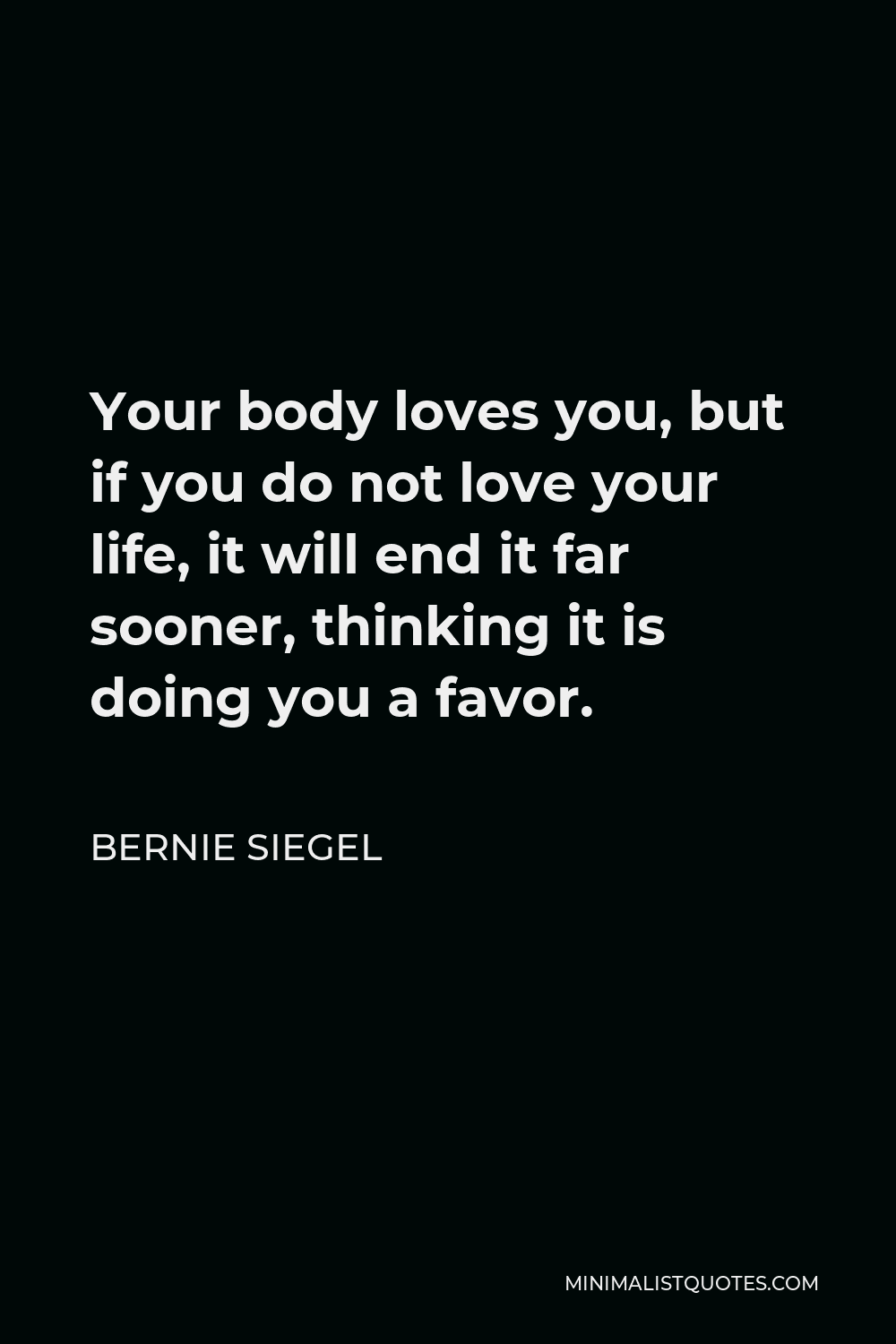Bernie Siegel Quote - Your body loves you, but if you do not love your life, it will end it far sooner, thinking it is doing you a favor.