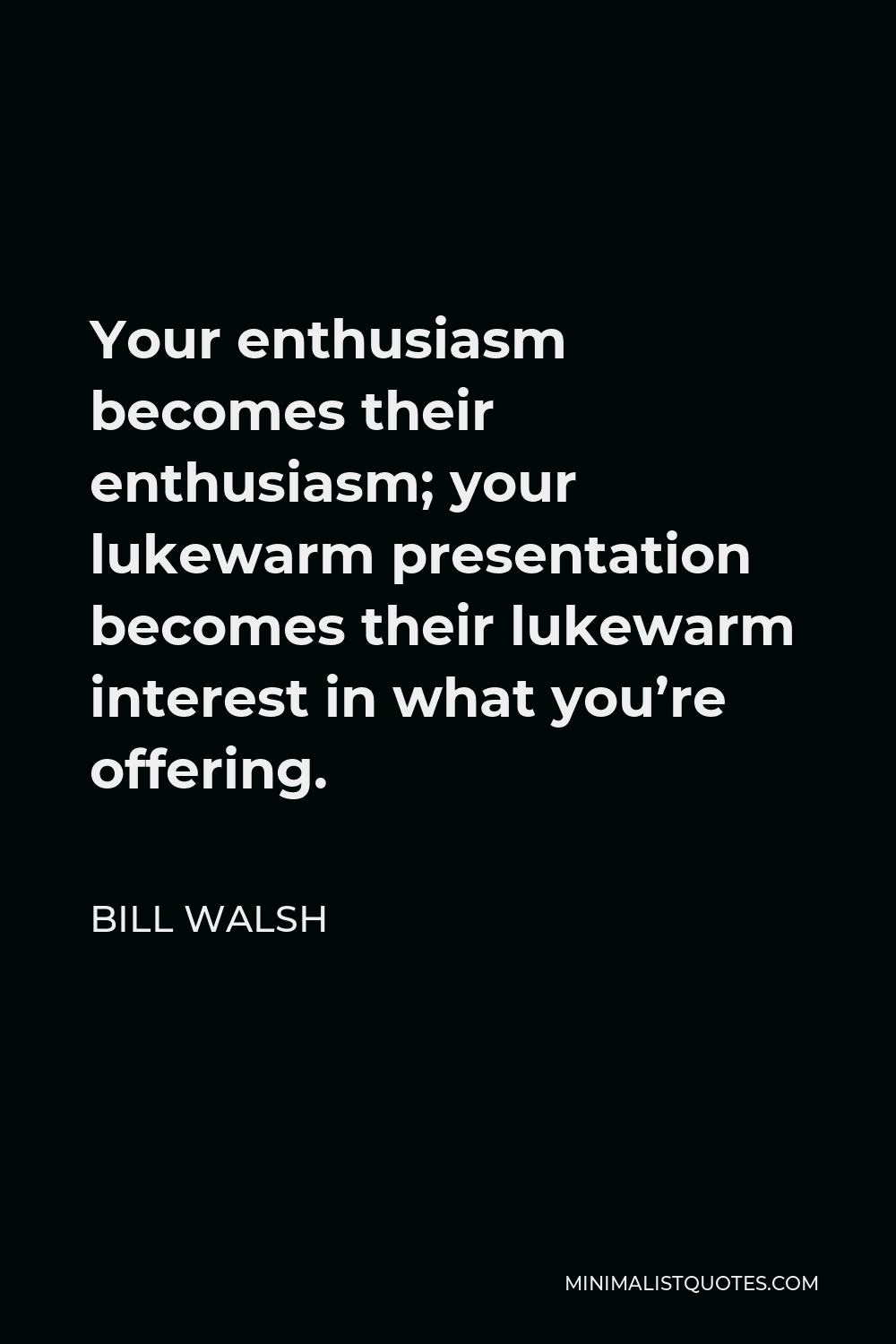 Bill Walsh Quote - Your enthusiasm becomes their enthusiasm; your lukewarm presentation becomes their lukewarm interest in what you’re offering.