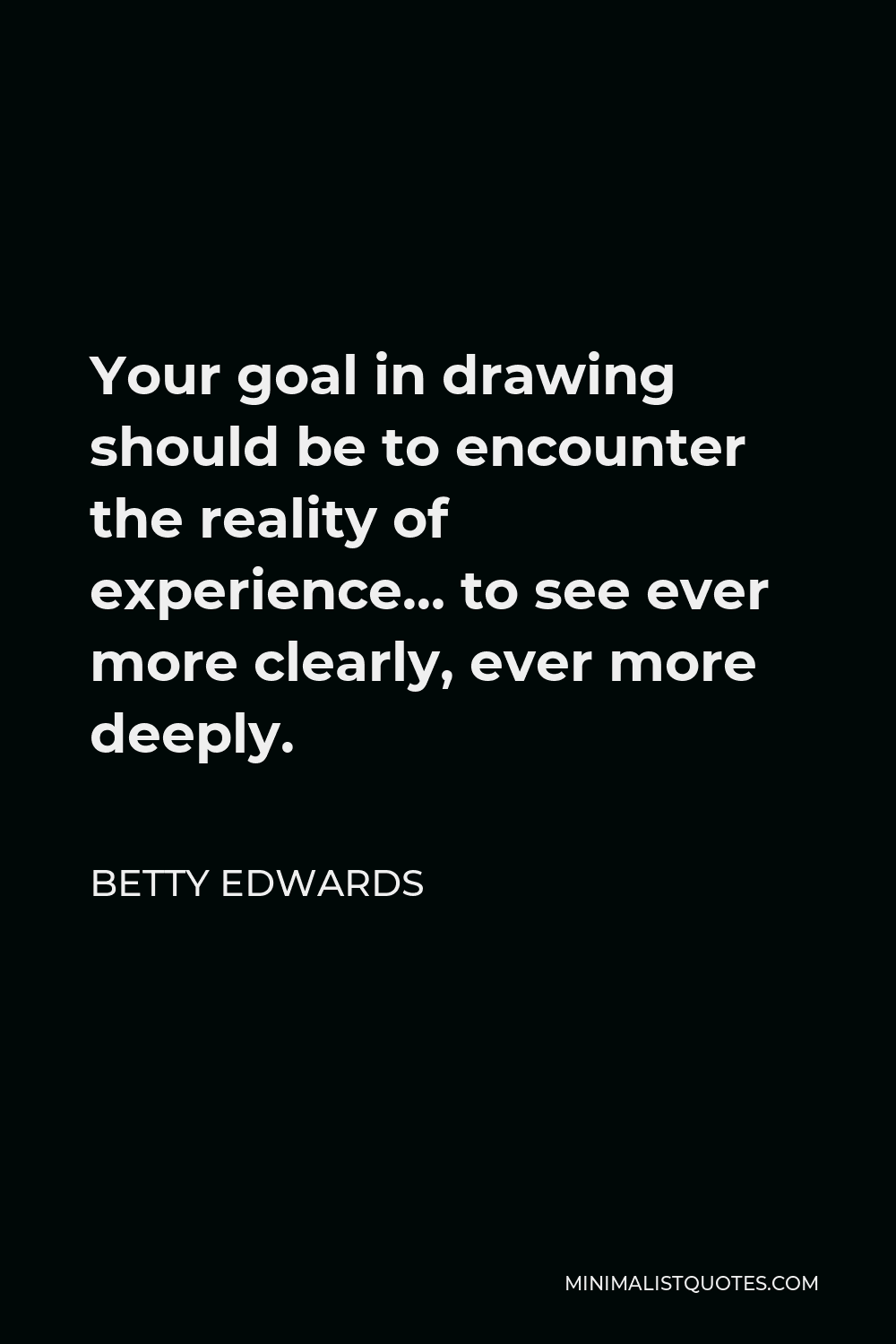 Betty Edwards Quote - Your goal in drawing should be to encounter the reality of experience… to see ever more clearly, ever more deeply.