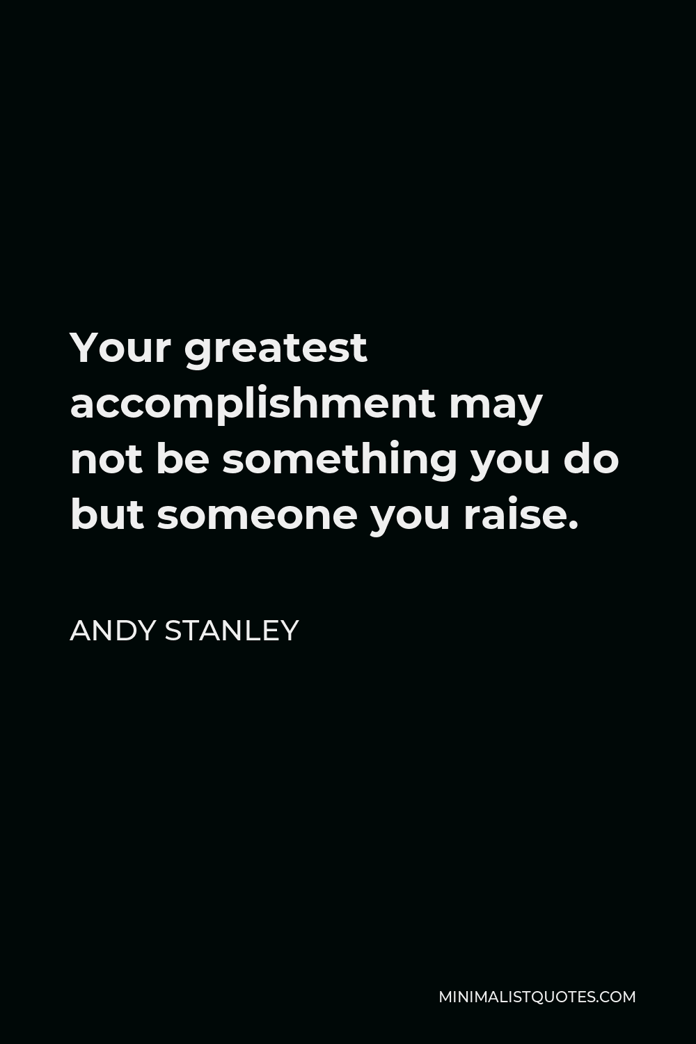 Andy Stanley Quote - Your greatest accomplishment may not be something you do but someone you raise.