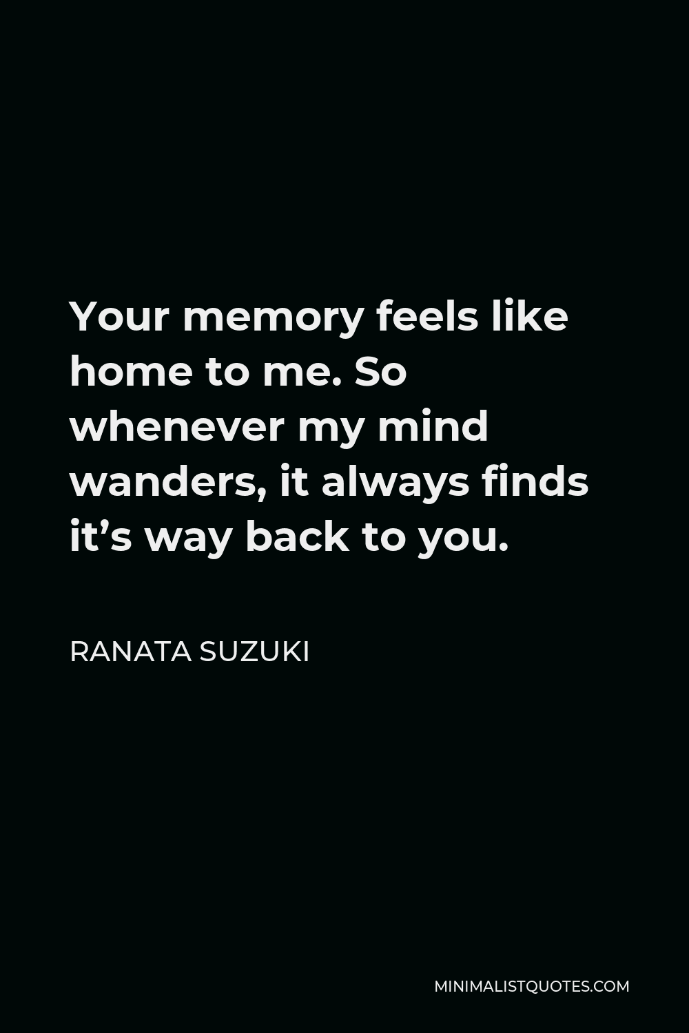 Ranata Suzuki Quote - Your memory feels like home to me. So whenever my mind wanders, it always finds it’s way back to you.