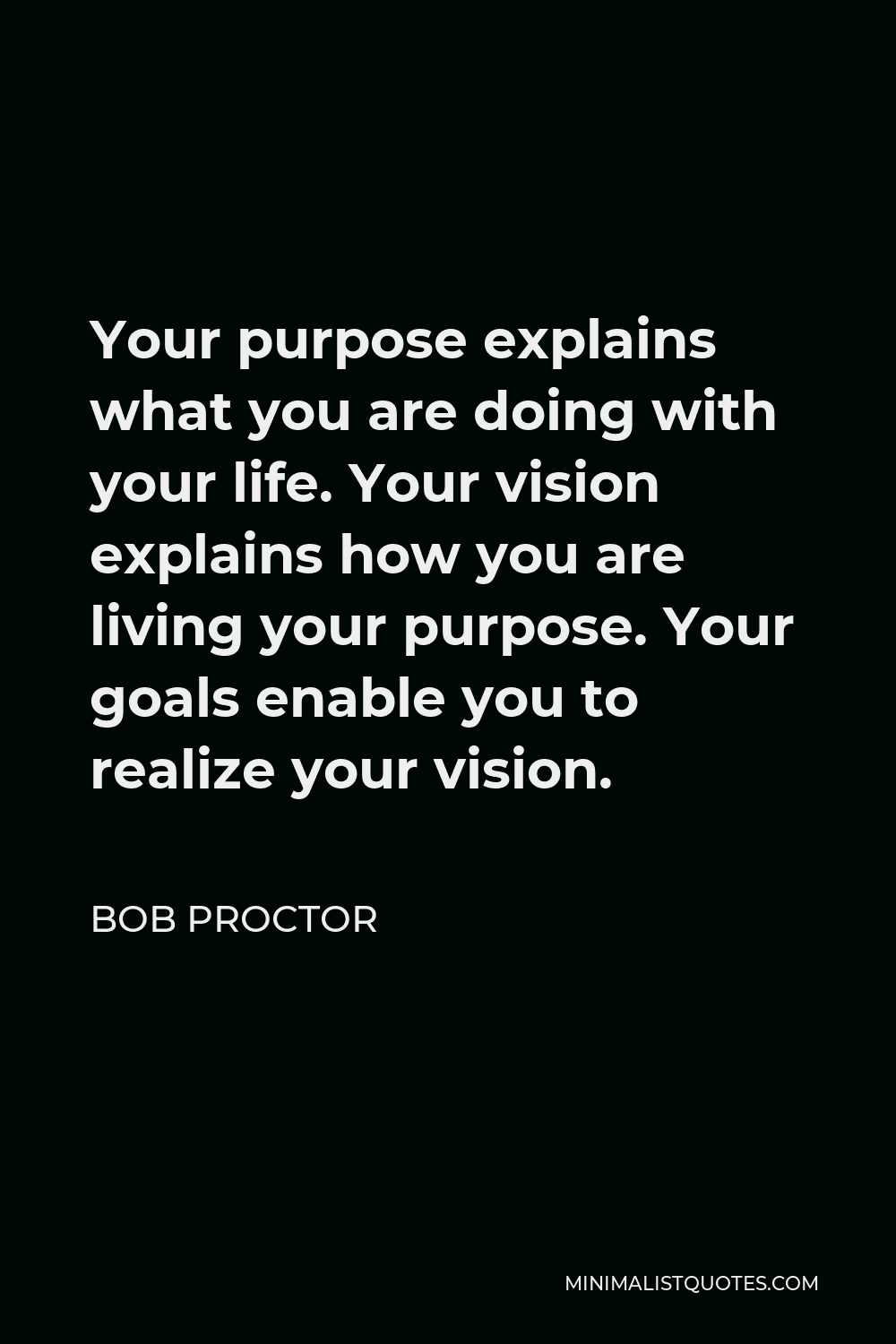 Bob Proctor Quote - Your purpose explains what you are doing with your life. Your vision explains how you are living your purpose. Your goals enable you to realize your vision.