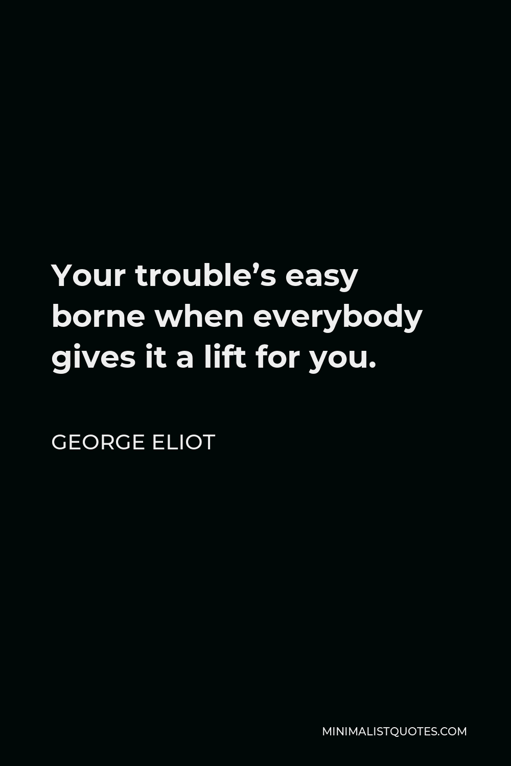 George Eliot Quote - Your trouble’s easy borne when everybody gives it a lift for you.