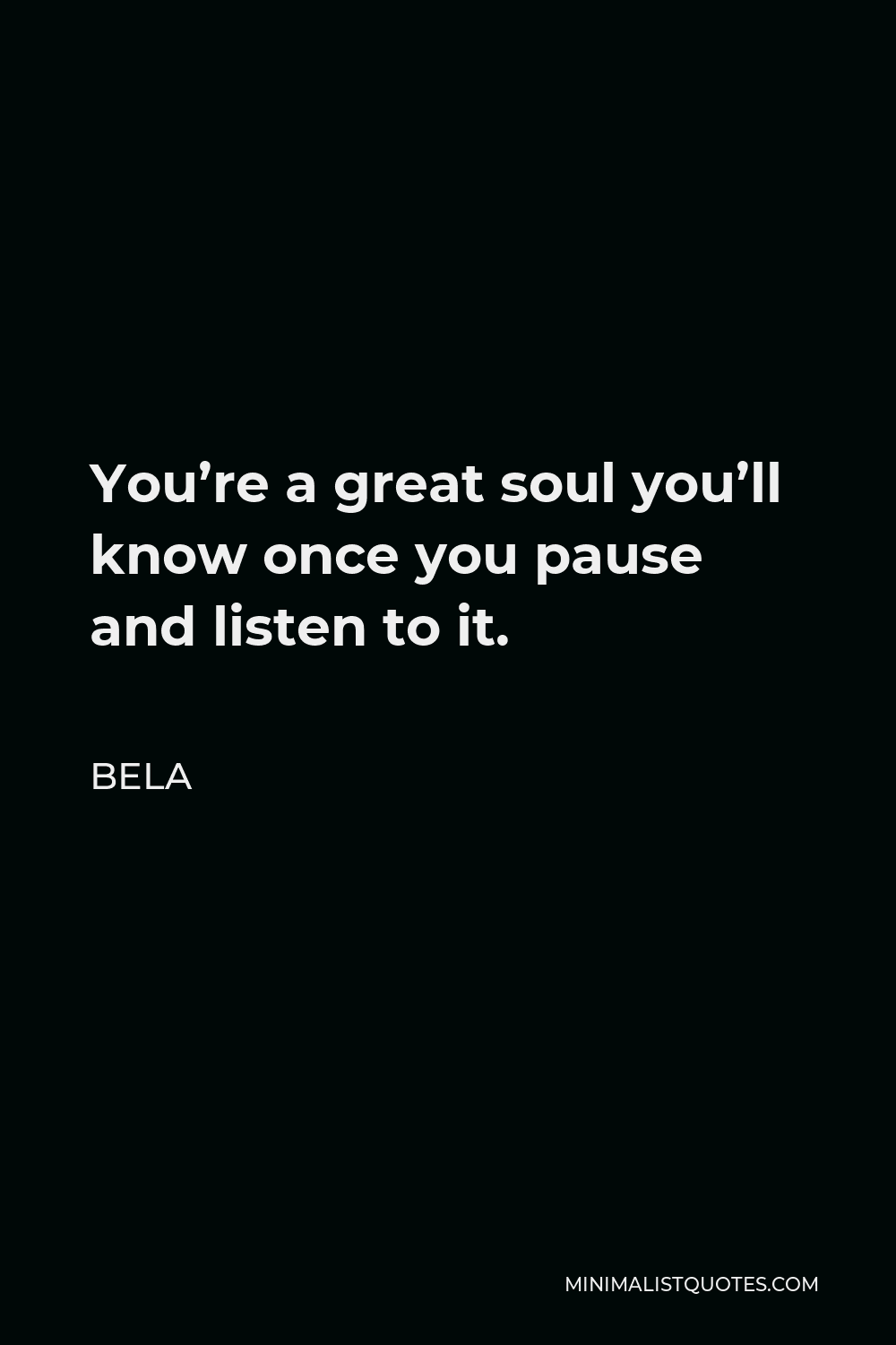 Bela Quote - You’re a great soul you’ll know once you pause and listen to it.