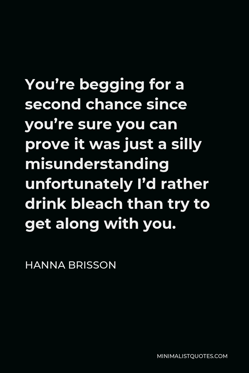 Hanna Brisson Quote - You’re begging for a second chance since you’re sure you can prove it was just a silly misunderstanding unfortunately I’d rather drink bleach than try to get along with you.