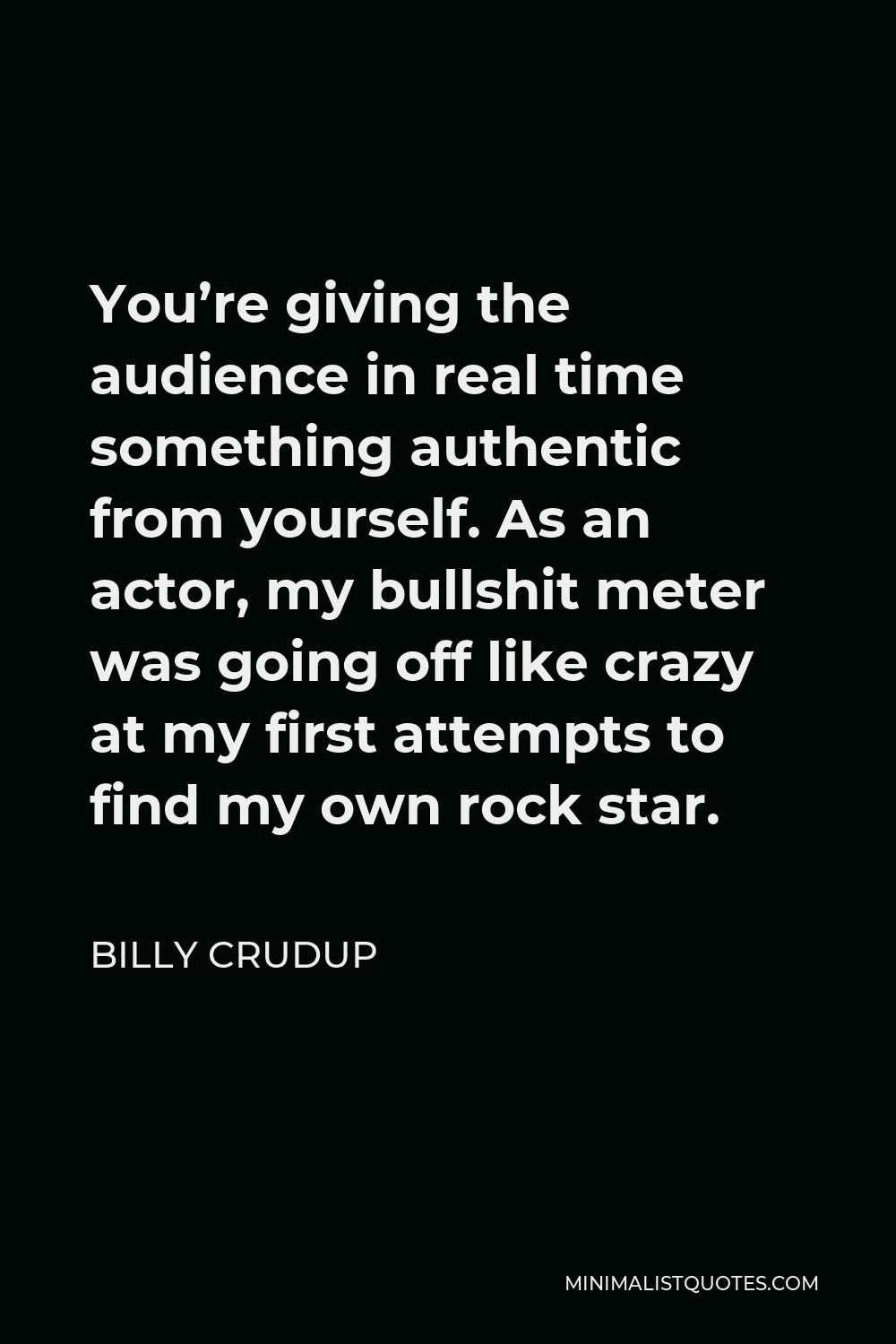 Billy Crudup Quote - You’re giving the audience in real time something authentic from yourself. As an actor, my bullshit meter was going off like crazy at my first attempts to find my own rock star.