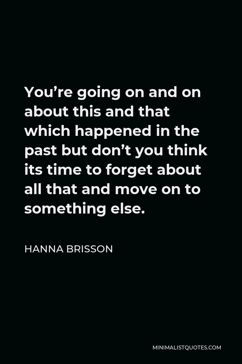 Hanna Brisson Quote - You’re going on and on about this and that which happened in the past but don’t you think its time to forget about all that and move on to something else.